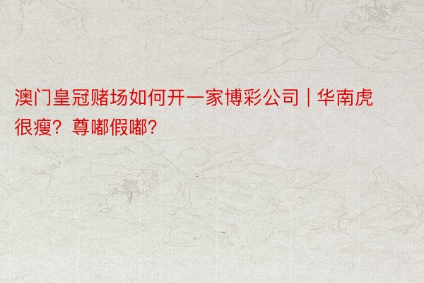 澳门皇冠赌场如何开一家博彩公司 | 华南虎很瘦？尊嘟假嘟？