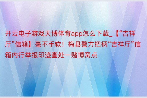 开云电子游戏天博体育app怎么下载_【“吉祥厅”信箱】毫不手软！梅县警方把柄“吉祥厅”信箱内行举报印迹查处一赌博窝点