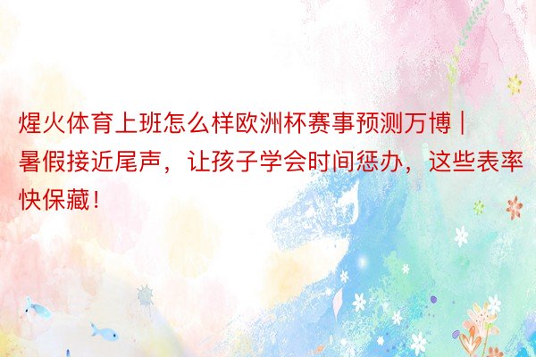 煋火体育上班怎么样欧洲杯赛事预测万博 | 暑假接近尾声，让孩子学会时间惩办，这些表率快保藏！