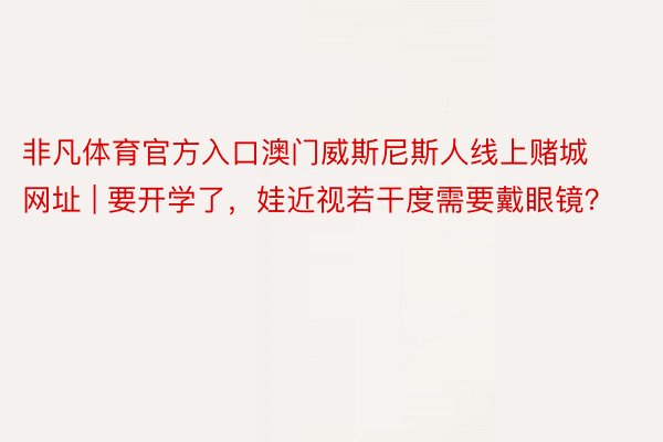 非凡体育官方入口澳门威斯尼斯人线上赌城网址 | 要开学了，娃近视若干度需要戴眼镜？