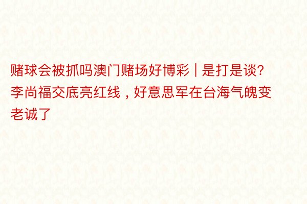 赌球会被抓吗澳门赌场好博彩 | 是打是谈? 李尚福交底亮红线 , 好意思军在台海气魄变老诚了
