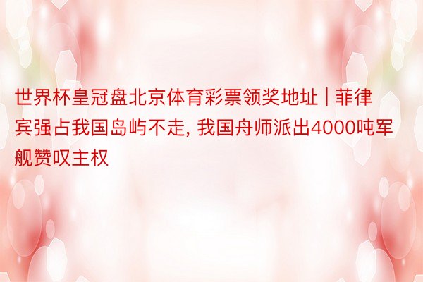 世界杯皇冠盘北京体育彩票领奖地址 | 菲律宾强占我国岛屿不走, 我国舟师派出4000吨军舰赞叹主权
