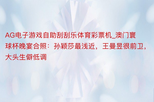 AG电子游戏自助刮刮乐体育彩票机_澳门寰球杯晚宴合照：孙颖莎