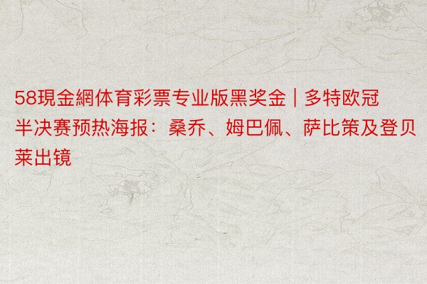 58現金網体育彩票专业版黑奖金 | 多特欧冠半决赛预热海报：桑乔、姆巴佩、萨比策及登贝莱出镜