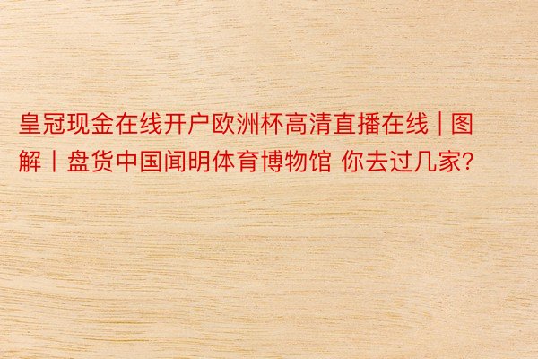 皇冠现金在线开户欧洲杯高清直播在线 | 图解丨盘货中国闻明体育博物馆 你去过几家？