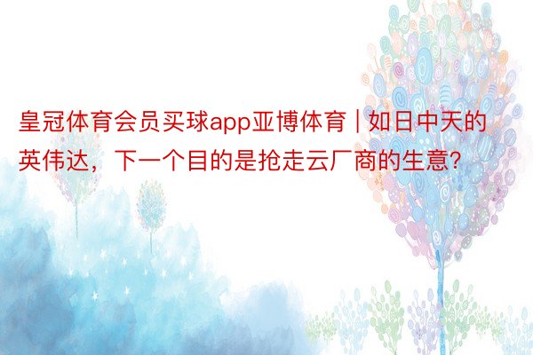 皇冠体育会员买球app亚博体育 | 如日中天的英伟达，下一个