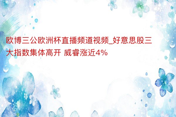 欧博三公欧洲杯直播频道视频_好意思股三大指数集体高开 威睿涨