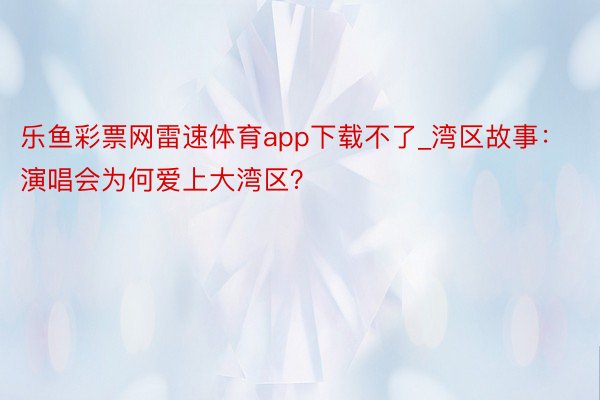乐鱼彩票网雷速体育app下载不了_湾区故事：演唱会为何爱上大湾区？