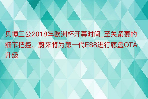 贝博三公2018年欧洲杯开幕时间_至关紧要的细节把控，蔚来将为第一代ES8进行底盘OTA升级
