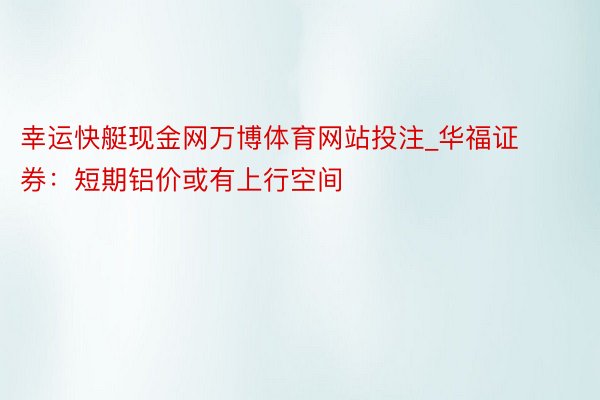 幸运快艇现金网万博体育网站投注_华福证券：短期铝价或有上行空间
