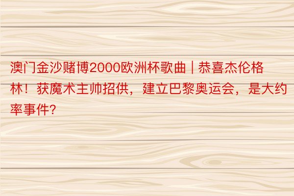 澳门金沙赌博2000欧洲杯歌曲 | 恭喜杰伦格林！获魔术主帅招供，建立巴黎奥运会，是大约率事件？