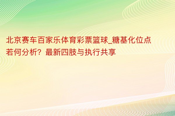 北京赛车百家乐体育彩票篮球_糖基化位点若何分析？最新四肢与执行共享
