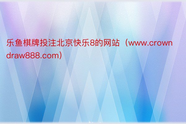 乐鱼棋牌投注北京快乐8的网站（www.crowndraw888.com）