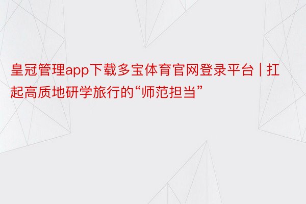 皇冠管理app下载多宝体育官网登录平台 | 扛起高质地研学旅行的“师范担当”