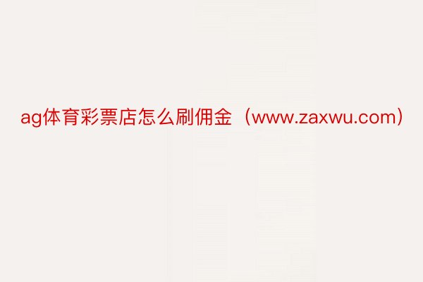 ag体育彩票店怎么刷佣金（www.zaxwu.com）