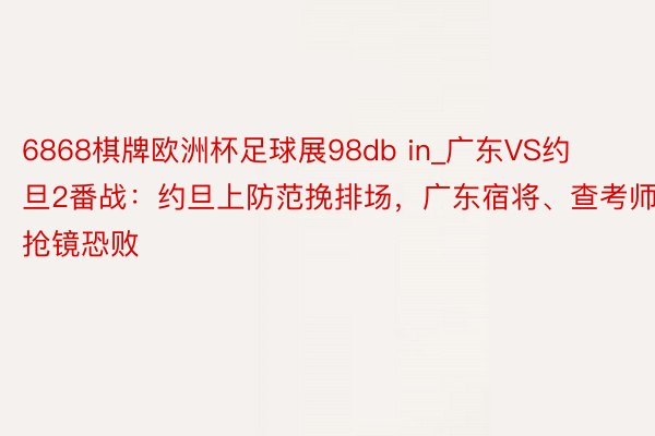 6868棋牌欧洲杯足球展98db in_广东VS约旦2番战：约旦上防范挽排场，广东宿将、查考师抢镜恐败