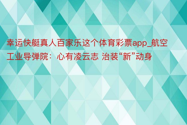幸运快艇真人百家乐这个体育彩票app_航空工业导弹院：心有凌云志 治装“新”动身