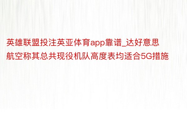 英雄联盟投注英亚体育app靠谱_达好意思航空称其总共现役机队高度表均适合5G措施