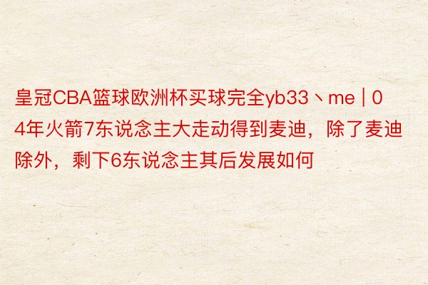 皇冠CBA篮球欧洲杯买球完全yb33丶me | 04年火箭7东说念主大走动得到麦迪，除了麦迪除外，剩下6东说念主其后发展如何