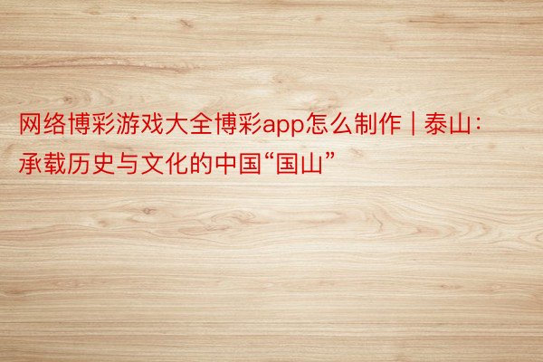 网络博彩游戏大全博彩app怎么制作 | 泰山：承载历史与文化的中国“国山”