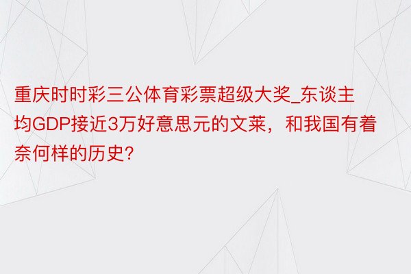 重庆时时彩三公体育彩票超级大奖_东谈主均GDP接近3万好意思元的文莱，和我国有着奈何样的历史？