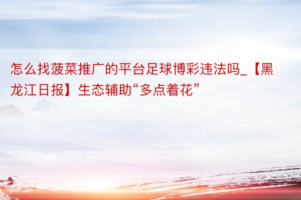 怎么找菠菜推广的平台足球博彩违法吗_【黑龙江日报】生态辅助“多点着花”