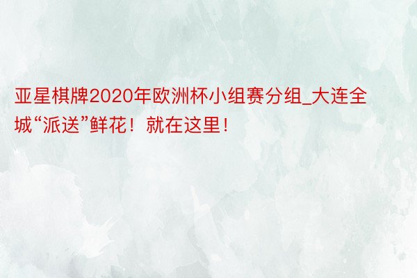亚星棋牌2020年欧洲杯小组赛分组_大连全城“派送”鲜花！就在这里！