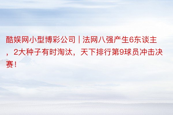 酷娱网小型博彩公司 | 法网八强产生6东谈主，2大种子有时淘汰，天下排行第9球员冲击决赛！