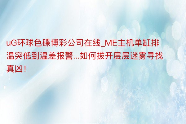 uG环球色碟博彩公司在线_ME主机单缸排温突低到温差报警...如何拔开层层迷雾寻找真凶！