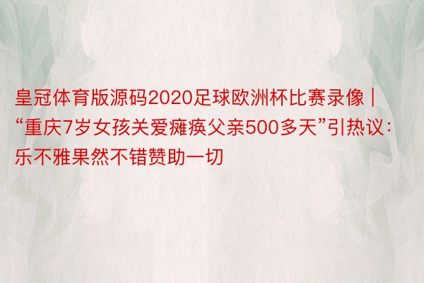 皇冠体育版源码2020足球欧洲杯比赛录像 | “重庆7岁女孩关爱瘫痪父亲500多天”引热议：乐不雅果然不错赞助一切