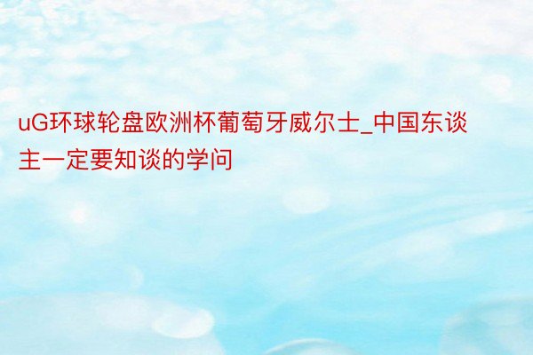 uG环球轮盘欧洲杯葡萄牙威尔士_中国东谈主一定要知谈的学问