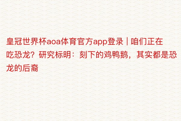 皇冠世界杯aoa体育官方app登录 | 咱们正在吃恐龙？研究标明：刻下的鸡鸭鹅，其实都是恐龙的后裔