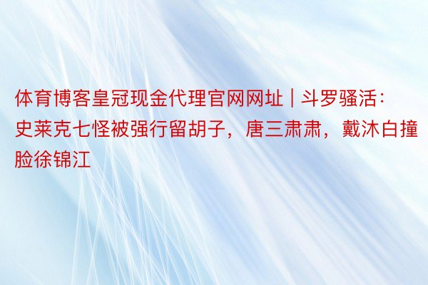 体育博客皇冠现金代理官网网址 | 斗罗骚活：史莱克七怪被强行留胡子，唐三肃肃，戴沐白撞脸徐锦江