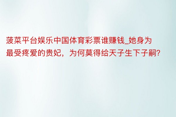 菠菜平台娱乐中国体育彩票谁赚钱_她身为最受疼爱的贵妃，为何莫得给天子生下子嗣？