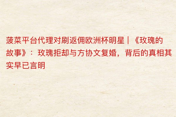 菠菜平台代理对刷返佣欧洲杯明星 | 《玫瑰的故事》：玫瑰拒却与方协文复婚，背后的真相其实早已言明