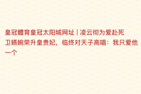 皇冠體育皇冠太阳城网址 | 凌云彻为爱赴死卫嬿婉荣升皇贵妃，临终对天子高唱：我只爱他一个
