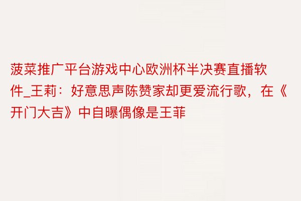菠菜推广平台游戏中心欧洲杯半决赛直播软件_王莉：好意思声陈赞家却更爱流行歌，在《开门大吉》中自曝偶像是王菲