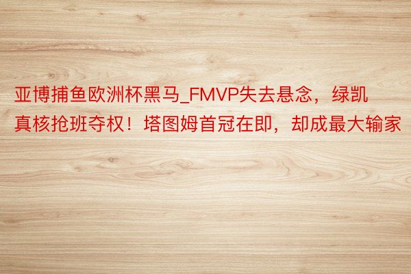亚博捕鱼欧洲杯黑马_FMVP失去悬念，绿凯真核抢班夺权！塔图姆首冠在即，却成最大输家