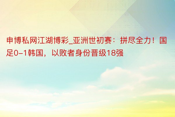 申博私网江湖博彩_亚洲世初赛：拼尽全力！国足0-1韩国，以败者身份晋级18强
