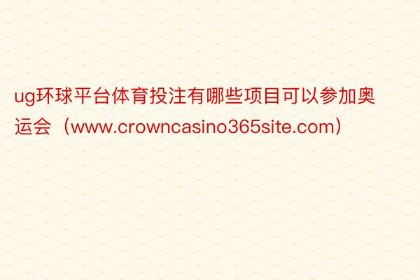 ug环球平台体育投注有哪些项目可以参加奥运会（www.crowncasino365site.com）