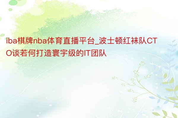 iba棋牌nba体育直播平台_波士顿红袜队CTO谈若何打造寰宇级的IT团队