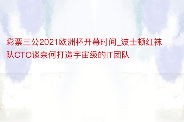 彩票三公2021欧洲杯开幕时间_波士顿红袜队CTO谈奈何打造宇宙级的IT团队