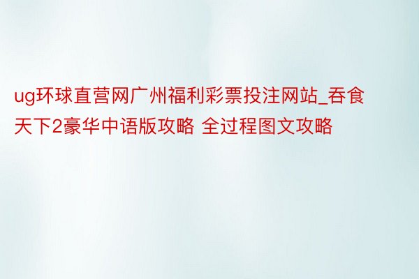 ug环球直营网广州福利彩票投注网站_吞食天下2豪华中语版攻略 全过程图文攻略
