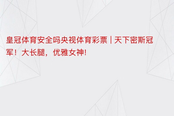 皇冠体育安全吗央视体育彩票 | 天下密斯冠军！大长腿，优雅女神!