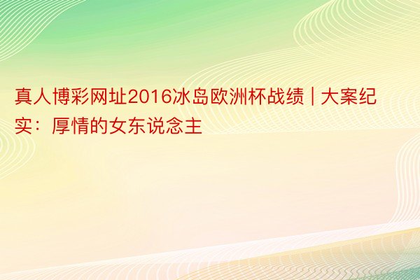 真人博彩网址2016冰岛欧洲杯战绩 | 大案纪实：厚情的女东说念主