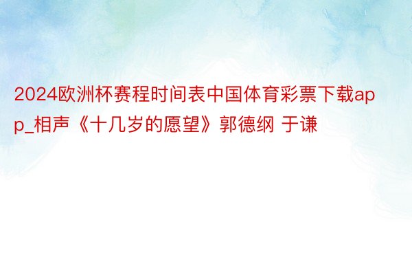 2024欧洲杯赛程时间表中国体育彩票下载app_相声《十几岁的愿望》郭德纲 于谦