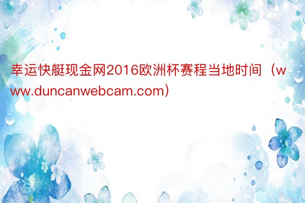 幸运快艇现金网2016欧洲杯赛程当地时间（www.duncanwebcam.com）