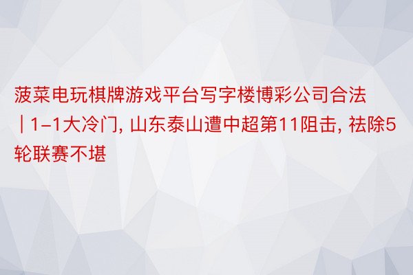 菠菜电玩棋牌游戏平台写字楼博彩公司合法 | 1-1大冷门, 山东泰山遭中超第11阻击, 祛除5轮联赛不堪