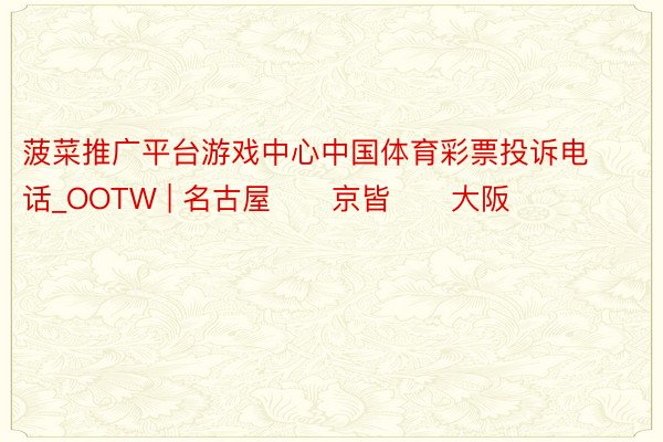 菠菜推广平台游戏中心中国体育彩票投诉电话_OOTW | 名古屋➡️京皆➡️大阪