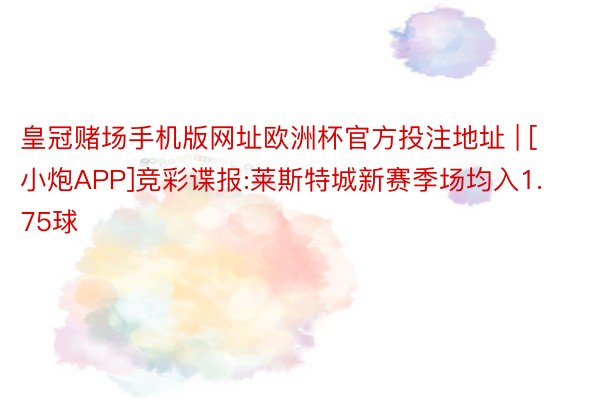 皇冠赌场手机版网址欧洲杯官方投注地址 | [小炮APP]竞彩谍报:莱斯特城新赛季场均入1.75球